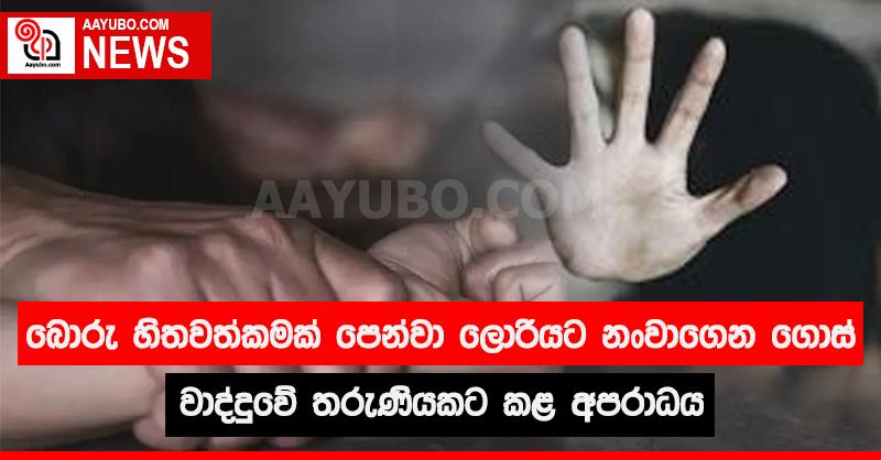 බොරු හිතවත්කමක් පෙන්වා ලොරියට  නංවාගෙන ගොස් වාද්දුවේ තරුණියකට කළ අපරාධ 