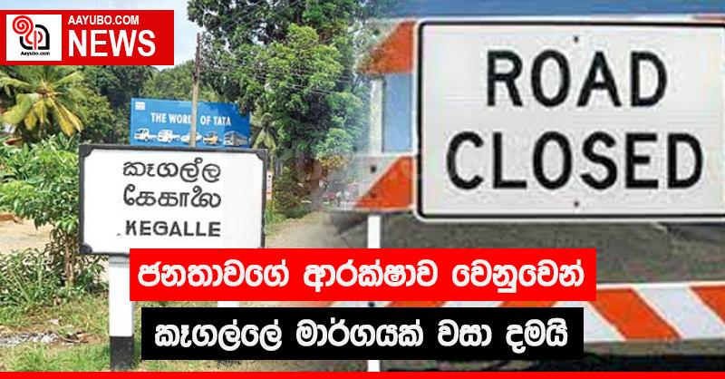 ජනතාවගේ ආරක්ෂාව වෙනුවෙන් කෑගල්ලේ මාර්ගයක් වසා දමයි