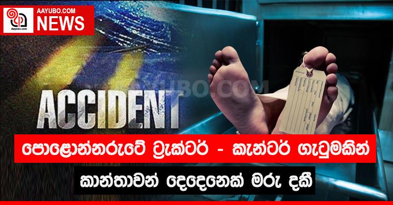 පොළොන්නරුවේ ට්‍රැක්ටර් - කැන්ටර් ගැටුමකින් කාන්තාවන් දෙදෙනෙක් මරු දකී