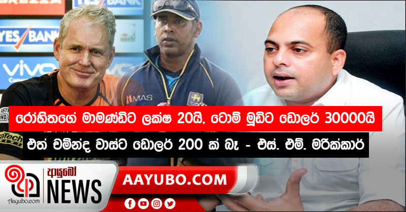 රෝහිතගේ මාමණ්ඩිට ලක්ෂ 20 යි - ටොම් මූඩිට ඩොලර් 30000 යි  - එත්  චමින්ද වාස්ට ඩොලර් 200 ක් බෑ  -  එස්.එම්. මරික්කාර්