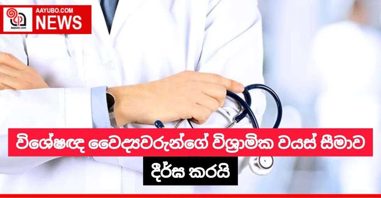 විශේෂඥ වෛද්‍යවරුන්ගේ විශ්‍රාමික වයස් සීමාව දීර්ඝ කරයි