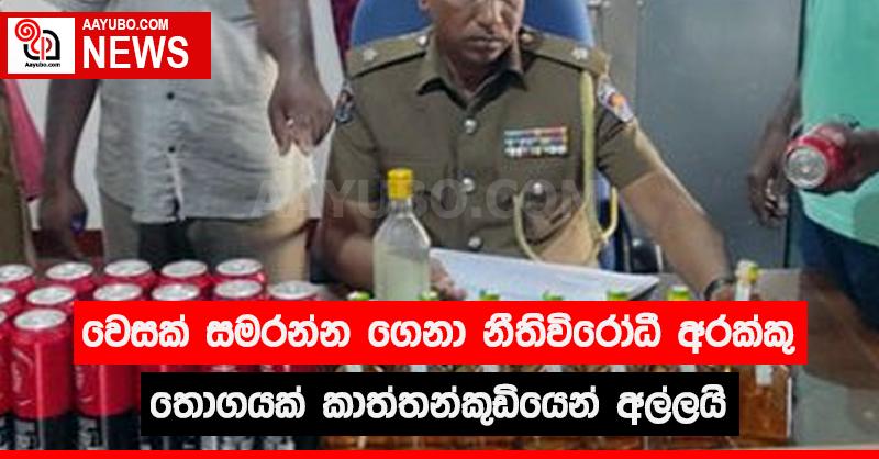 වෙසක් සමරන්න ගෙනා නීතිවිරෝධී අරක්කු තොගයක් කාත්තන්කුඩියෙන් අල්ලයි