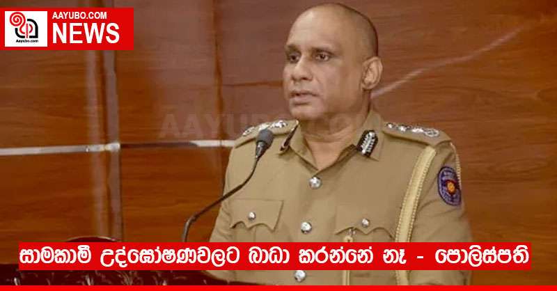 සාමකාමී උද්ඝෝෂණවලට බාධා කරන්නේ නෑ – පොලිස්පති 
