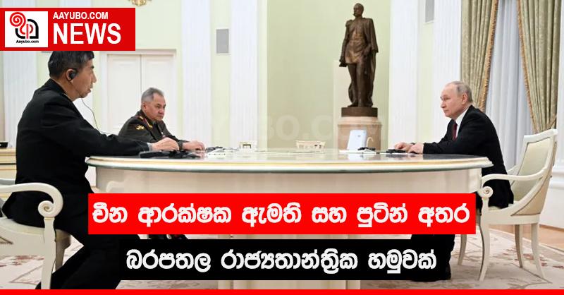 චීන ආරක්ෂක ඇමති සහ පුටින් අතර බරපතල රාජතාන්ත්‍රික හමුවක්