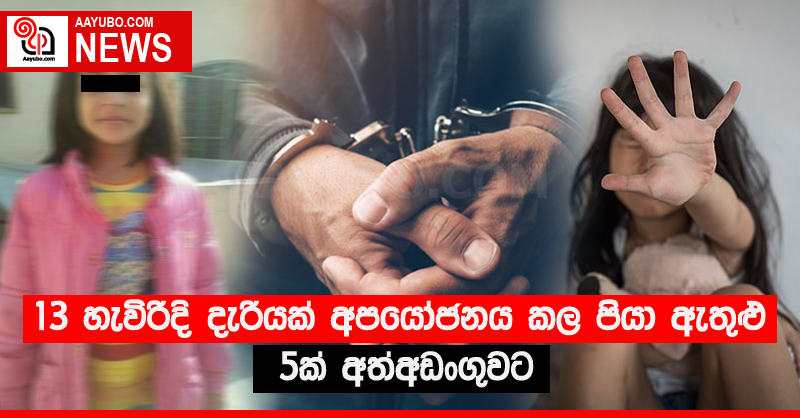 13 හැවිරිදි දැරියක් අපයෝජනය කල පියා ඇතුළු 5ක් අත්අඩංගුවට