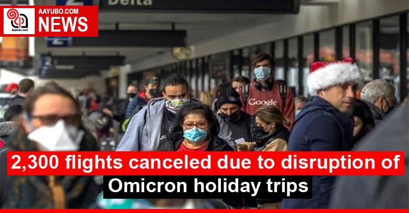 2,300 flights canceled due to disruption of Omicron holiday trips