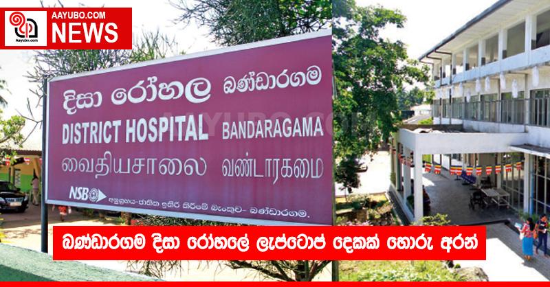 බණ්ඩාරගම දිසා රෝහලේ බාහිර රෝගී අංශයේ ලැප්ටොප් හොරු ගෙනිහින්.