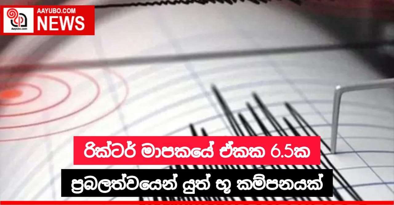 රික්ටර් මාපකයේ ඒකක 6.5ක ප්‍රබලත්වයෙන් යුත් භූකම්පනයක් ඇති වෙයි