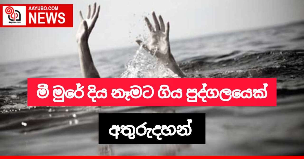 මී මුරේ දිය නෑමට ගිය පුද්ගලයෙක් අතුරුදහන්