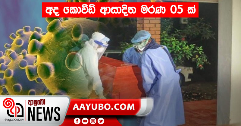 අද කොවිඩ් ආසාදිත මරණ 05 ක්