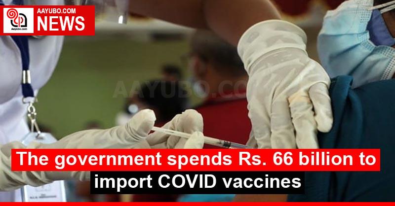 The government spends Rs. 66 billion to import COVID vaccines