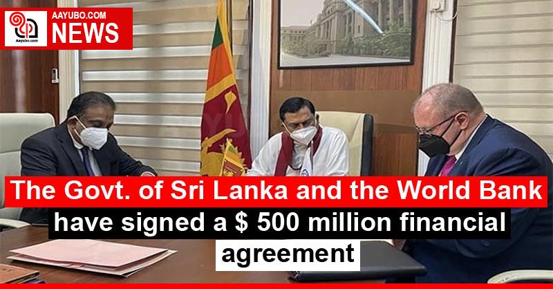 The Govt. of Sri Lanka and the World Bank have signed a $ 500 million financial agreement