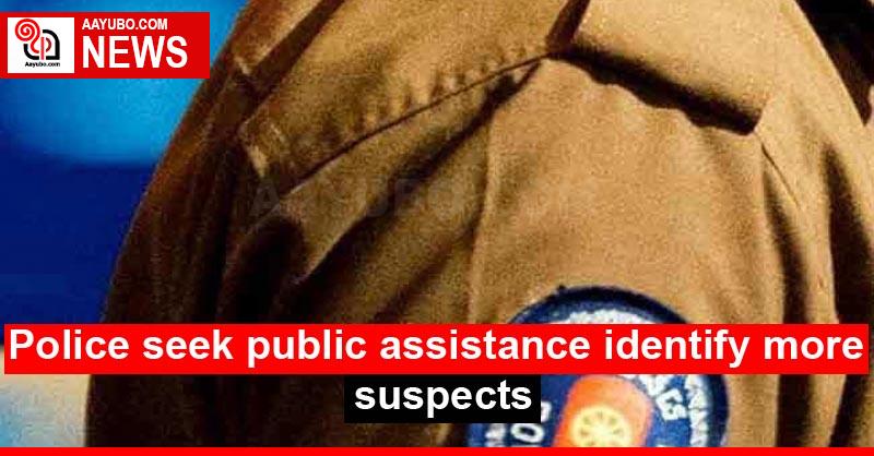 Police seek public assistance identify more suspects