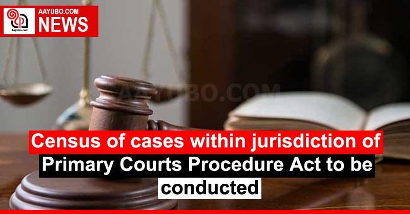 Census of cases within jurisdiction of Primary Courts Procedure Act to be conducted