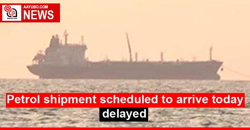 Petrol shipment scheduled to arrive today delayed