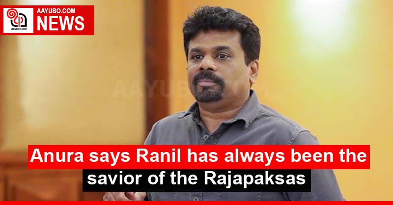 Anura says Ranil has always been the savior of the Rajapaksas