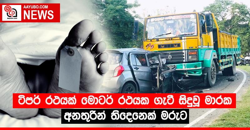 ටිපර් රථයක් මොටර් රථයක ගැටී සිදුවූ මාරක අනතුරින් තිදෙනෙක් මරුට