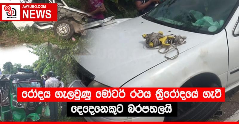 රෝදය ගැලවුණු මෝටර් රථය ත්‍රීරෝදයේ ගැටී දෙදෙනෙකුට බරපතලයි