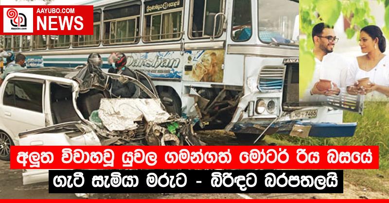 අලූත විවාහවූ යුවල ගමන්ගත් මෝටර් රිය බසයේ ගැටී සැමියා මරුට - බිරිඳට බරපතලයි