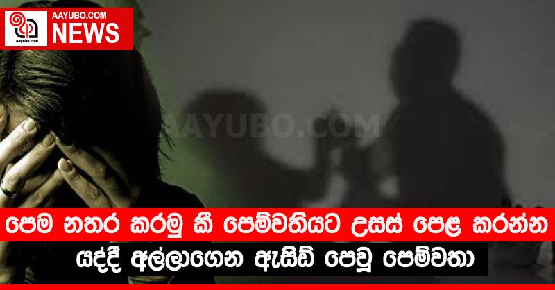 පෙම නතර කරමු කී පෙම්වතියට උසස් පෙළ කරන්න යද්දී අල්ලාගෙන ඇසිඩ් පෙවූ පෙම්වතා