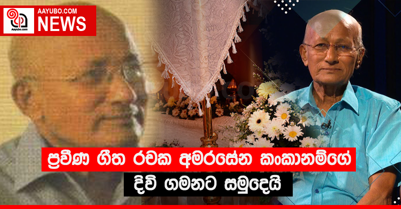 ප්‍රවීණ ගීත රචක අමරසේන කංකානම්ගේ දිවි ගමනට සමුදෙයි