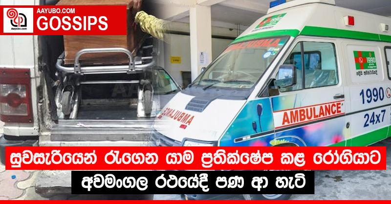 සුවසැරියෙන් රැගෙන යාම ප්‍රතික්ෂේප කළ රෝගියාට අවමංගල රථයේදී පණ ආ හැටි