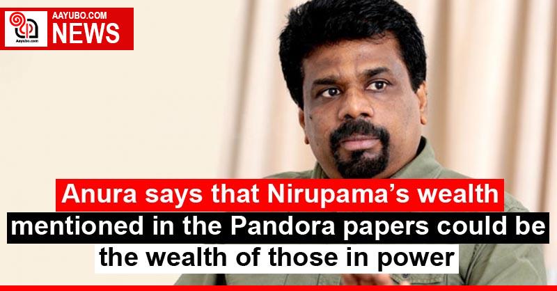 Anura says that Nirupama's wealth mentioned in the Pandora papers could be the wealth of those in power
