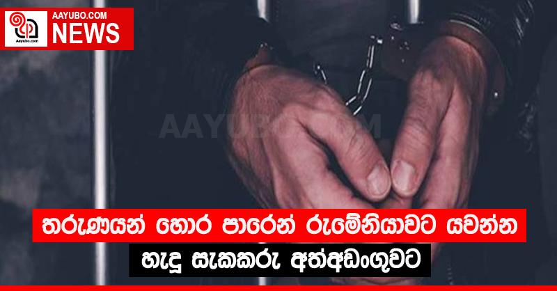 තරුණයන් හොර පාරෙන් රුමේනියාවට යවන්න හැදූ සැකකරු අත්අඩංගුවට
