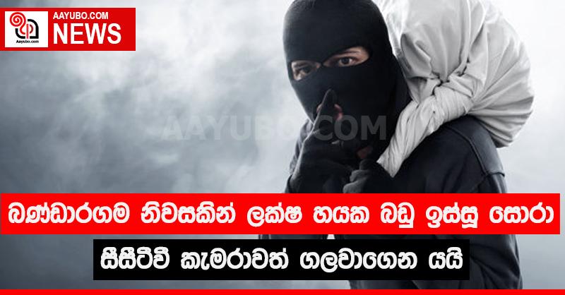 බණ්ඩාරගම නිවසකින් ලක්ෂ හයක බඩු ඉස්සූ සොරා සීසීටීවී කැමරාවත් ගලවා ගෙන යයි