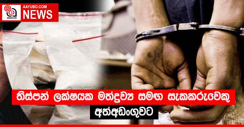 තිස්පන් ලක්ෂයක මත්ද්‍රව්‍ය සමඟ සැකකරුවෙකු අත්අඩංගුවට