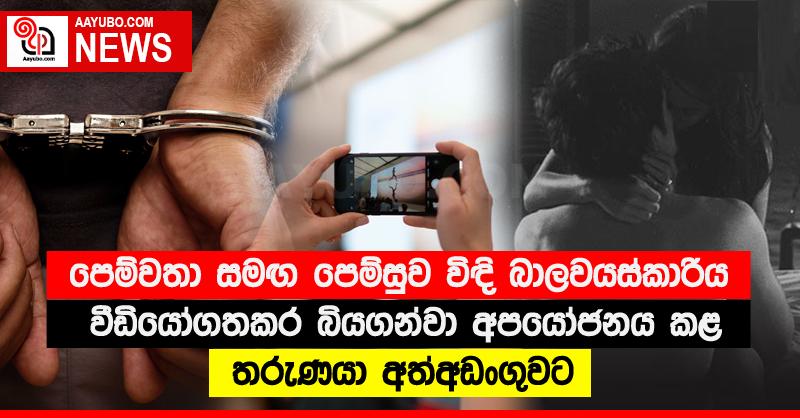 පෙම්වතා සමඟ පෙම්සුව විඳි බාලවයස්කාරිය වීඩියෝගතකර බියගන්වා අපයෝජනය කළ තරුණයා අත්අඩංගුවට
