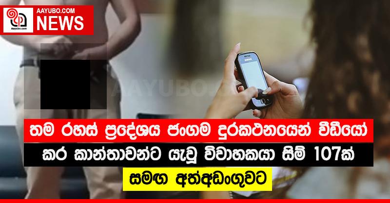 තම රහස් ප්‍රදේශය ජංගම දුරකථනයෙන් වීඩියෝ කර කාන්තාවන්ට යැවූ විවාහකයා සිම් 107ක් සමඟ අත්අඩංගුවට