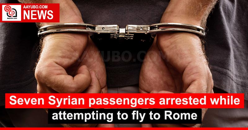 Seven Syrian passengers arrested while attempting to fly to Rome