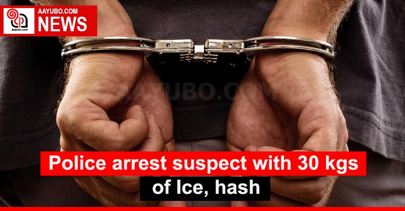 Police arrest suspect with 30 kgs of Ice, hash