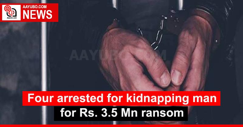 Four arrested for kidnapping man for Rs. 3.5 Mn ransom