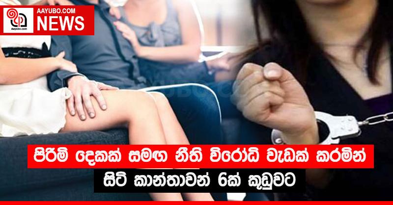 පිරිමි දෙකක් සමඟ නීති විරෝධි වැඩක් කරමින් සිටි කාන්තාවන් 6ක් කූඩුවට