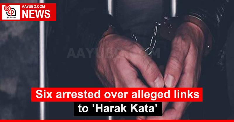 Six arrested over alleged links to ’Harak Kata’
