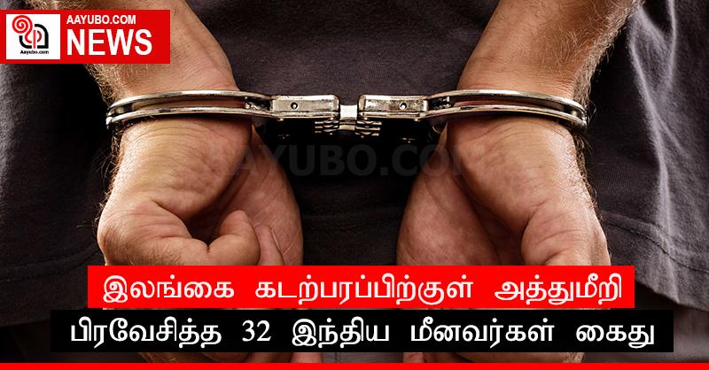 இலங்கை கடற்பரப்பிற்குள் அத்துமீறி பிரவேசித்த 32 இந்திய மீனவர்கள் கைது