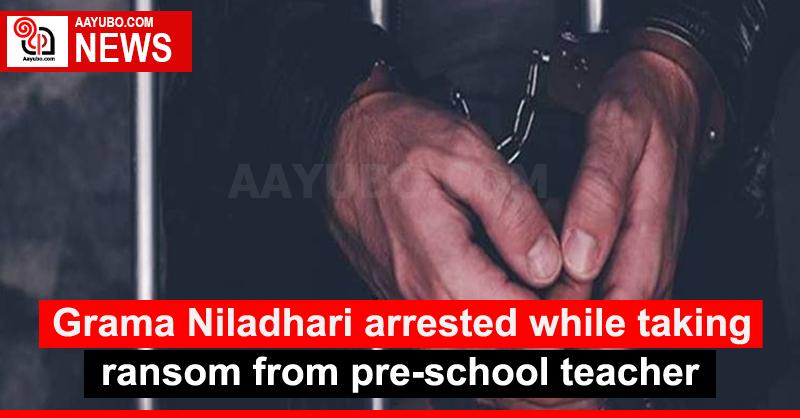 Grama Niladhari arrested while taking ransom from pre-school teacher