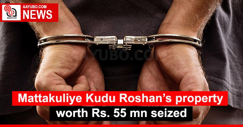 Mattakuliye Kudu Roshan’s property worth Rs. 55 mn seized