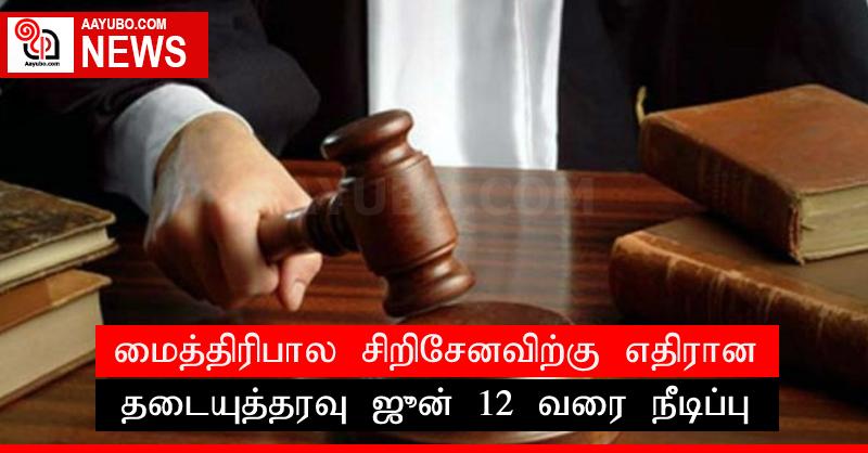 மைத்திரிபால சிறிசேனவிற்கு எதிரான தடையுத்தரவு ஜூன் 12 வரை நீடிப்பு