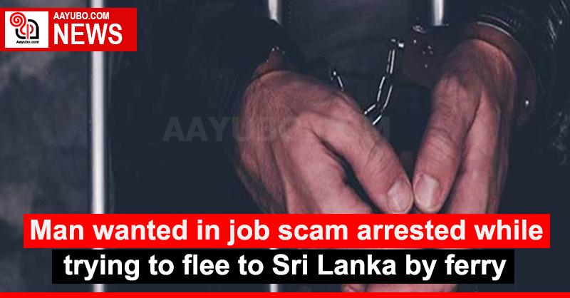 Man wanted in job scam arrested while trying to flee to Sri Lanka by ferry