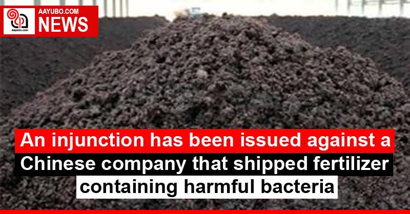 An injunction has been issued against a Chinese company that shipped fertilizer containing harmful bacteria