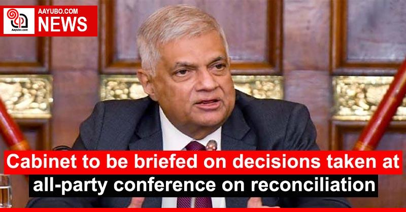 Cabinet to be briefed on decisions taken at all-party conference on reconciliation