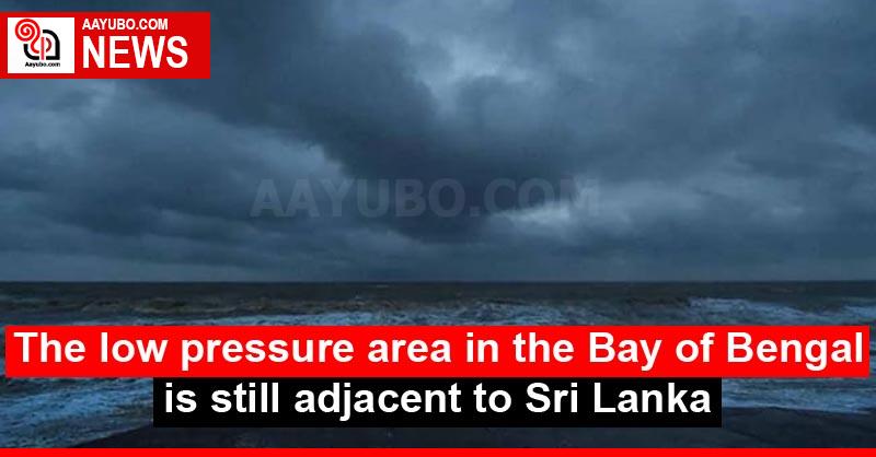 The low pressure area in the Bay of Bengal is still adjacent to Sri Lanka