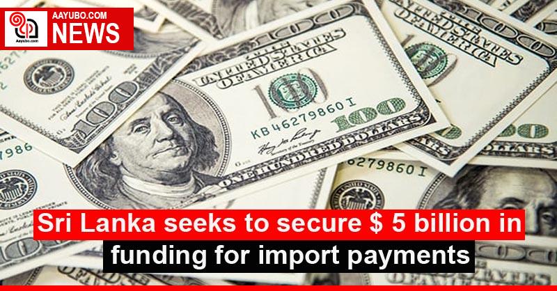 Sri Lanka seeks to secure $ 5 billion in funding for import payments