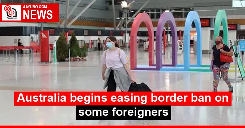 Australia begins easing border ban on some foreigners