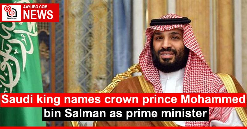 Saudi king names crown prince Mohammed bin Salman as prime minister