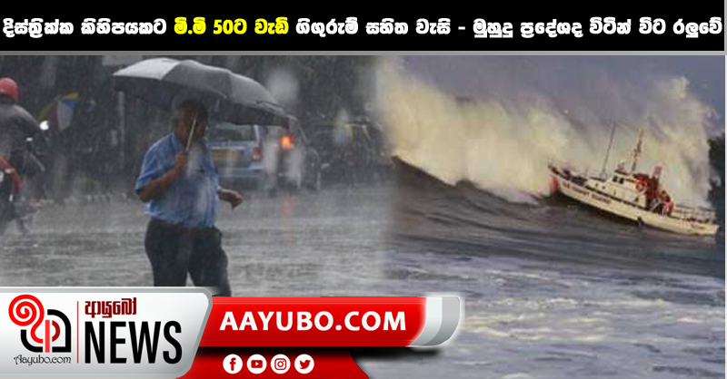 දිස්ත්‍රික්ක කිහිපයකට මි.මි 50ට වැඩි ගිගුරුම් සහිත වැසි මුහුදු ප්‍රදේශද විටින් විට රලුවේ.
