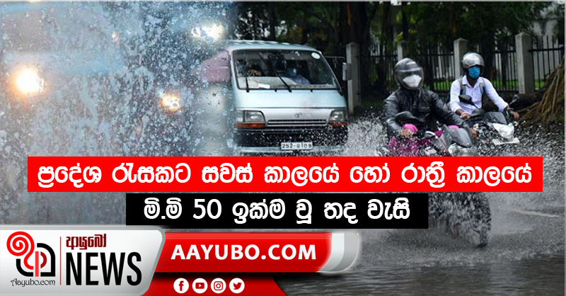 ප්‍රදේශ රැසකට සවස් කාලයේ හෝ රාත්‍රී කාලයේ මි.මි 50 ඉක්ම වූ තද වැසි